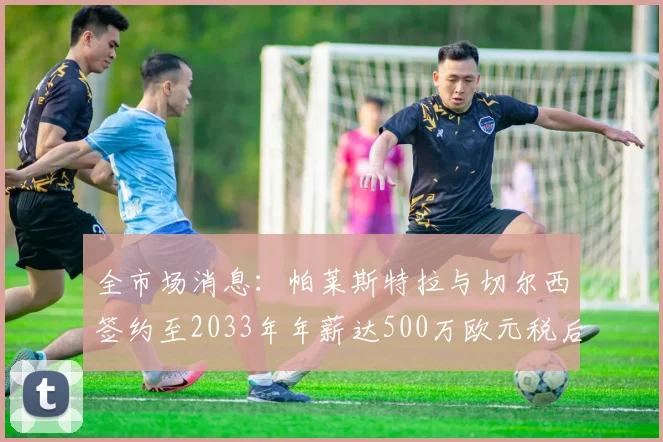 全市场消息：帕莱斯特拉与切尔西签约至2033年年薪达500万欧元税后