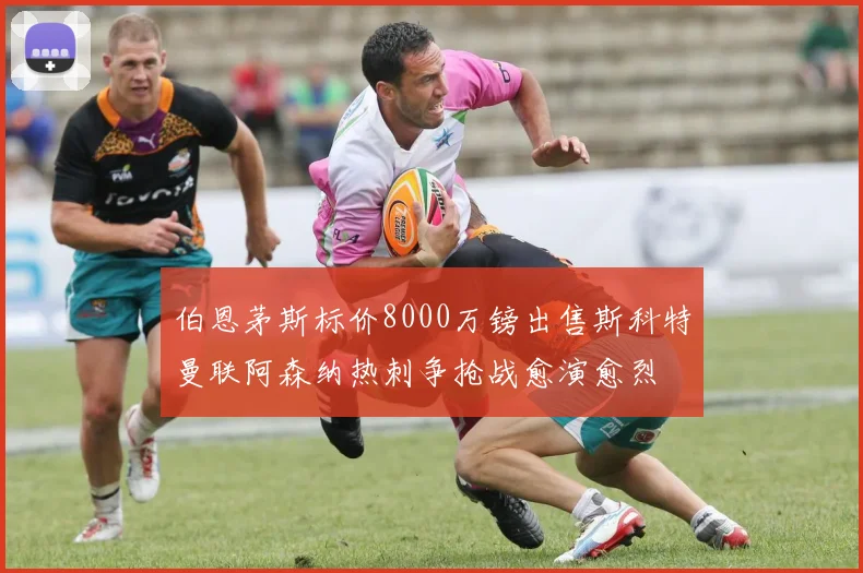 伯恩茅斯标价8000万镑出售斯科特曼联阿森纳热刺争抢战愈演愈烈