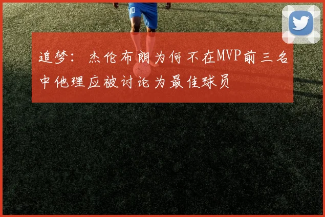 追梦：杰伦布朗为何不在MVP前三名中他理应被讨论为最佳球员