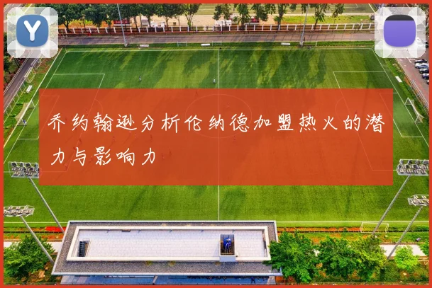 乔约翰逊分析伦纳德加盟热火的潜力与影响力