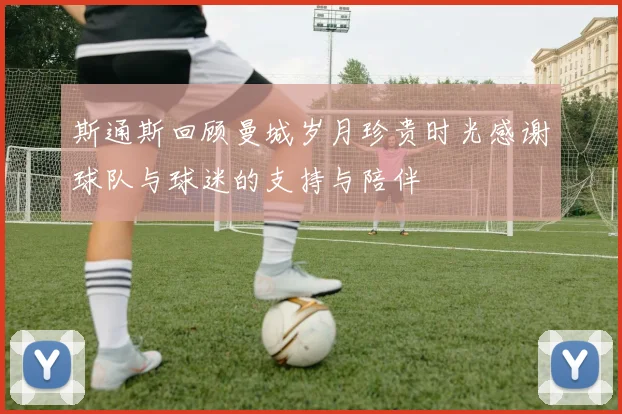 斯通斯回顾曼城岁月珍贵时光感谢球队与球迷的支持与陪伴