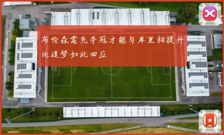 布伦森需先夺冠才能与库里相提并论追梦如此回应