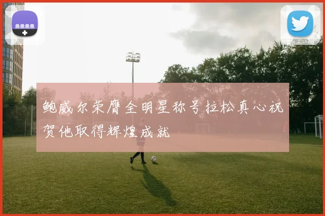 鲍威尔荣膺全明星称号拉松真心祝贺他取得辉煌成就