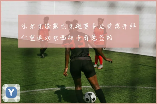 法尔克透露杰克逊赛季后将离开拜仁重返切尔西纽卡有意签约