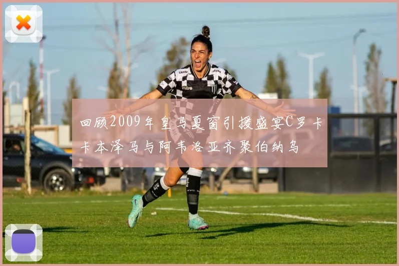 回顾2009年皇马夏窗引援盛宴C罗卡卡本泽马与阿韦洛亚齐聚伯纳乌