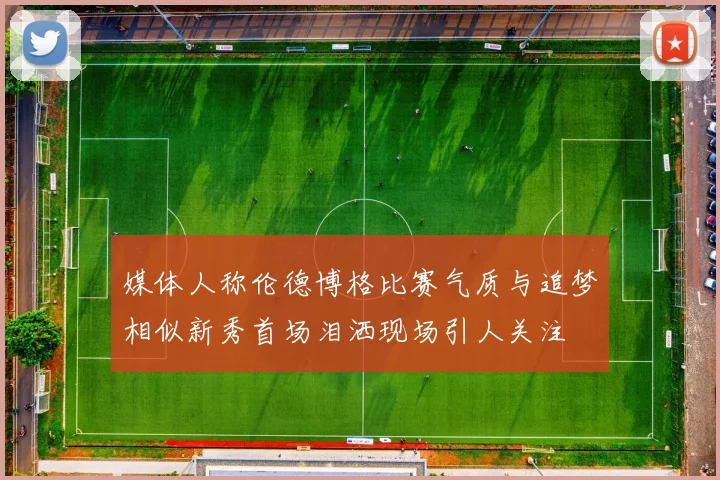 媒体人称伦德博格比赛气质与追梦相似新秀首场泪洒现场引人关注