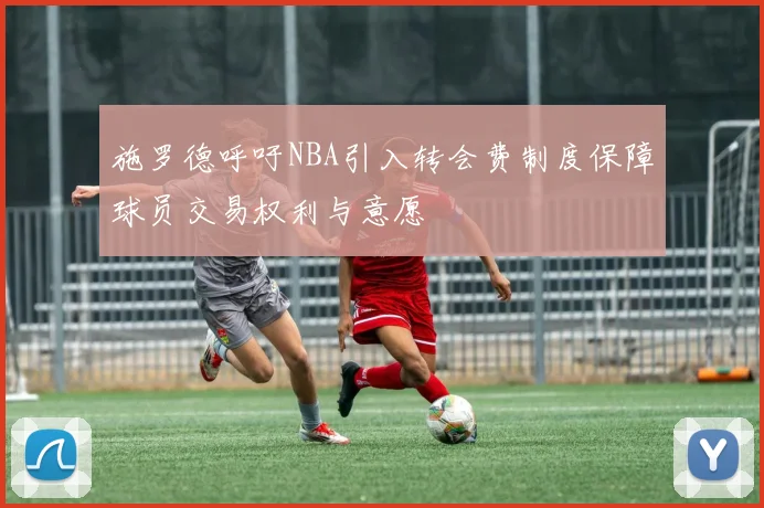 施罗德呼吁NBA引入转会费制度保障球员交易权利与意愿