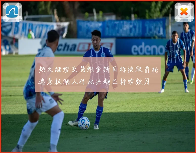热火继续交易维金斯目标换取首轮选秀权湖人对此兴趣已持续数月