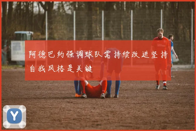 阿德巴约强调球队需持续改进坚持自我风格是关键