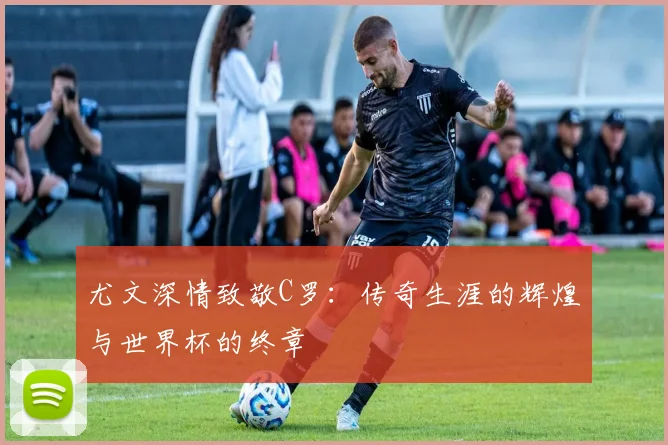 尤文深情致敬C罗：传奇生涯的辉煌与世界杯的终章