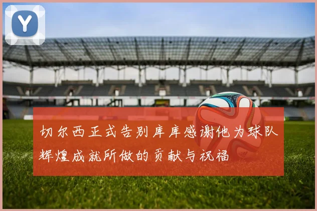 切尔西正式告别库库感谢他为球队辉煌成就所做的贡献与祝福