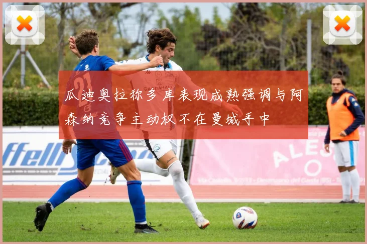 瓜迪奥拉称多库表现成熟强调与阿森纳竞争主动权不在曼城手中