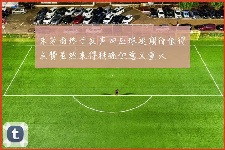 朱芳雨终于发声回应球迷期待值得点赞虽然来得稍晚但意义重大
