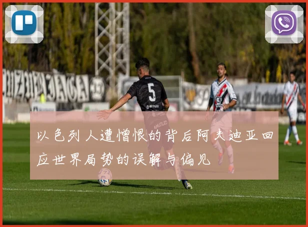 以色列人遭憎恨的背后阿夫迪亚回应世界局势的误解与偏见
