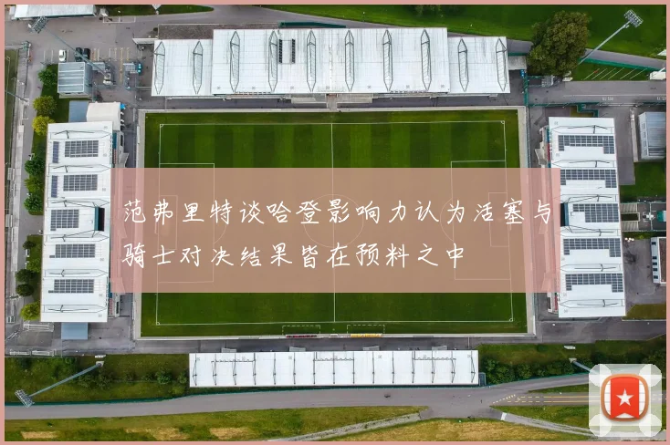 范弗里特谈哈登影响力认为活塞与骑士对决结果皆在预料之中