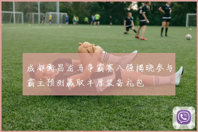 成都衡昌龙马争霸赛八强揭晓参与霸主预测赢取丰厚装备礼包
