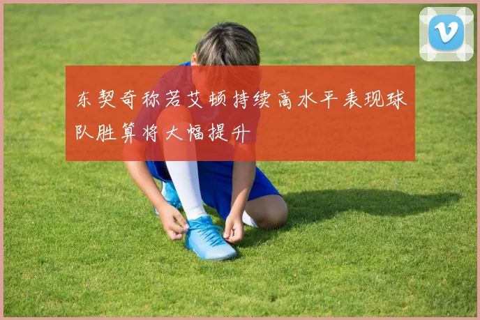东契奇称若艾顿持续高水平表现球队胜算将大幅提升