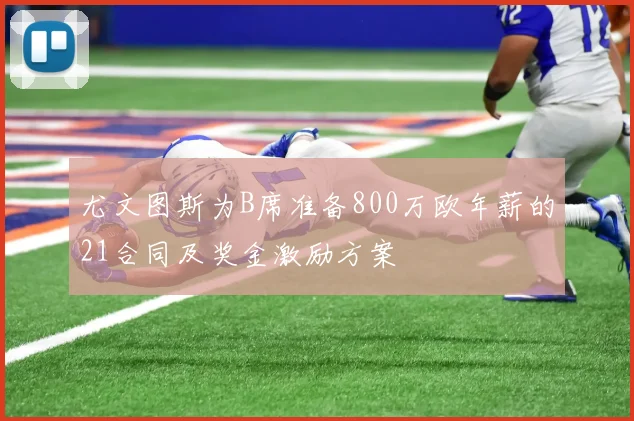 尤文图斯为B席准备800万欧年薪的21合同及奖金激励方案
