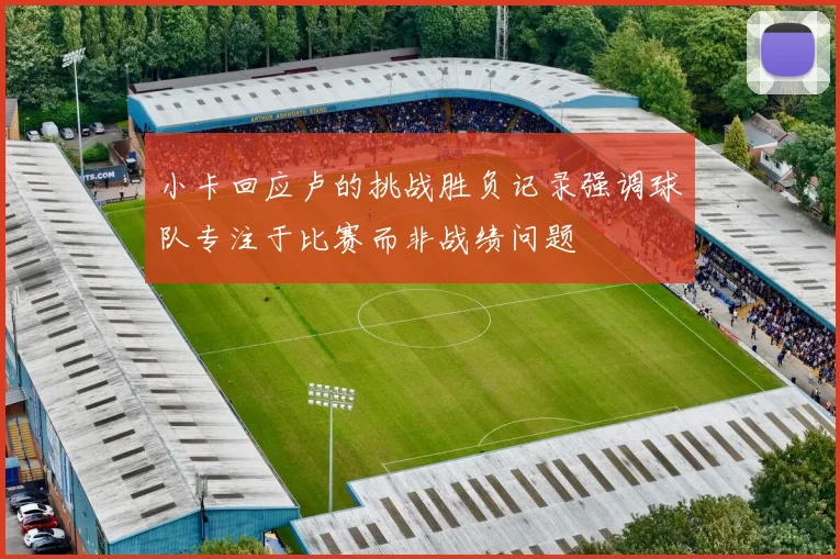 小卡回应卢的挑战胜负记录强调球队专注于比赛而非战绩问题
