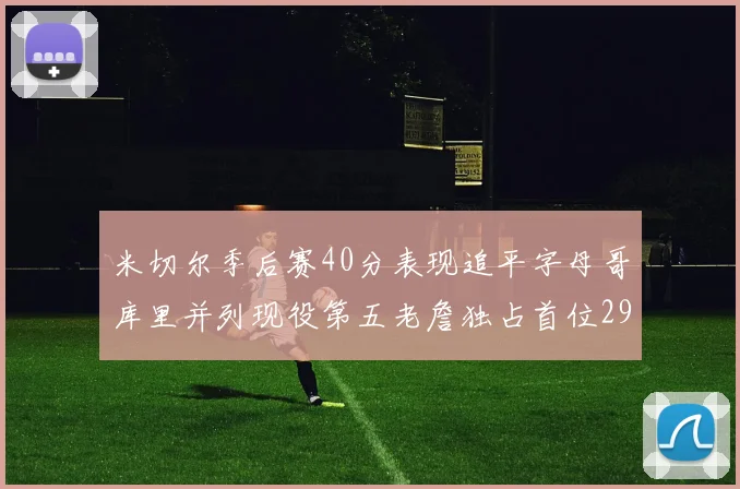 米切尔季后赛40分表现追平字母哥库里并列现役第五老詹独占首位29次记录